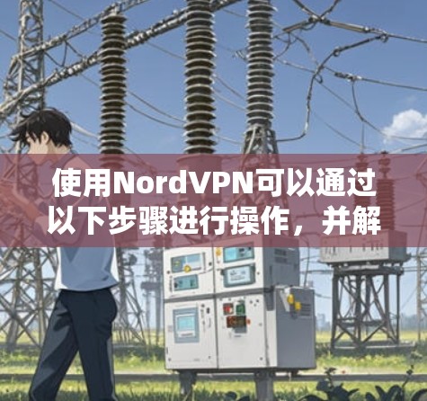 使用NordVPN可以通过以下步骤进行操作，并解决常见的节点切换和连接问题
