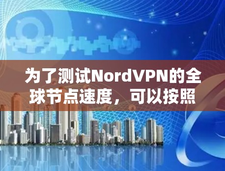 为了测试NordVPN的全球节点速度,可以按照以下步骤进行 为了测试NordVPN的全球节点速度,可以按照以下步骤进行