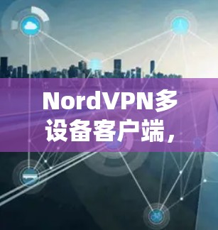 NordVPN多设备客户端,高效安全的多端管理解决方案 NordVPN多设备客户端,高效安全的多端管理解决方案