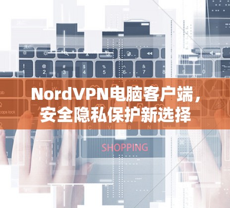 NordVPN电脑客户端,安全隐私保护新选择 NordVPN电脑客户端,安全隐私保护新选择
