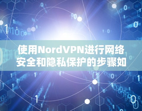 使用NordVPN进行网络安全和隐私保护的步骤如下 使用NordVPN进行网络安全和隐私保护的步骤如下