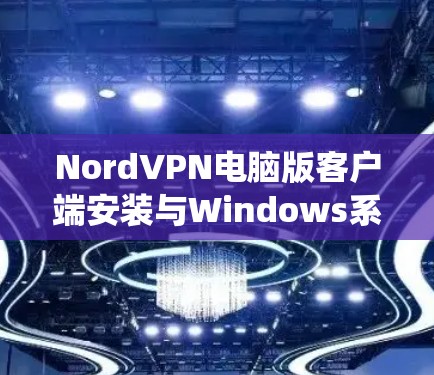 NordVPN电脑版客户端安装与Windows系统连接详解 NordVPN电脑版客户端安装与Windows系统连接详解