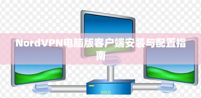 NordVPN电脑版客户端安装与配置指南 NordVPN电脑版客户端安装与配置指南