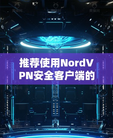 推荐使用NordVPN安全客户端的理由如下 推荐使用NordVPN安全客户端的理由如下