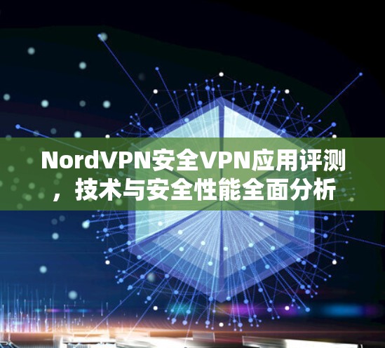 NordVPN安全VPN应用评测,技术与安全性能全面分析 NordVPN安全VPN应用评测,技术与安全性能全面分析