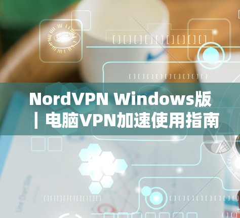 NordVPN Windows版｜电脑VPN加速使用指南
