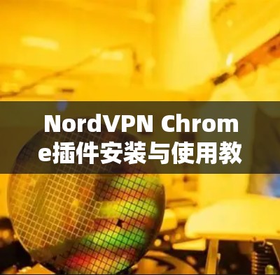 NordVPN Chrome插件安装与使用教程 NordVPN Chrome插件安装与使用教程