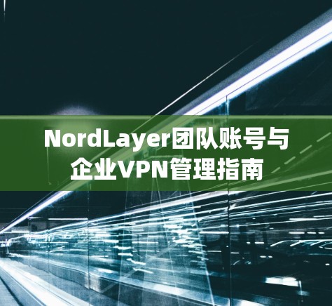 NordLayer团队账号与企业VPN管理指南 NordLayer团队账号与企业VPN管理指南