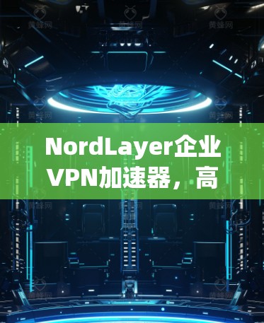 NordLayer企业VPN加速器，高速安全保障