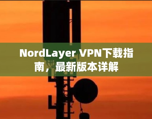 NordLayer VPN下载指南,最新版本详解 NordLayer VPN下载指南,最新版本详解
