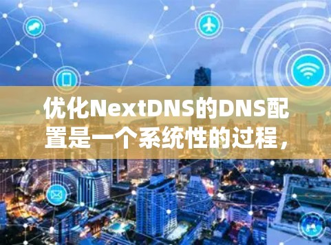 优化NextDNS的DNS配置是一个系统性的过程，涉及多个方面，包括网络架构、安全性、可用性和效率。以下是优化步骤的详细指南