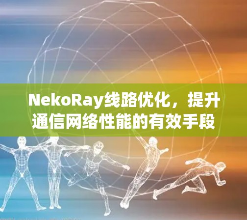 NekoRay线路优化,提升通信网络性能的有效手段 NekoRay线路优化,提升通信网络性能的有效手段