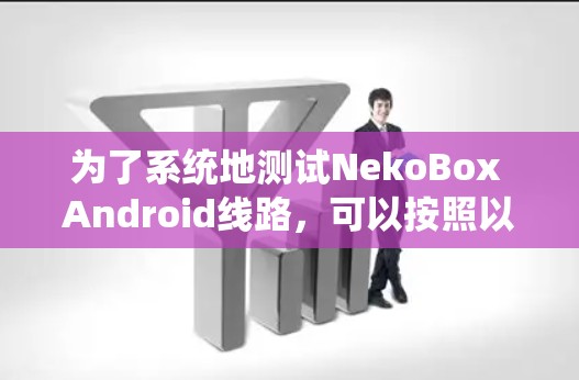 为了系统地测试NekoBox Android线路，可以按照以下步骤进行