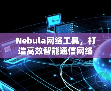 Nebula网络工具，打造高效智能通信网络