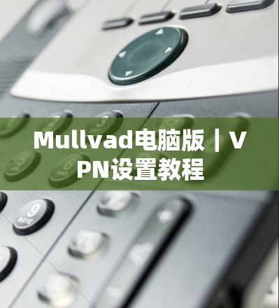 Mullvad电脑版|VPN设置教程 Mullvad电脑版|VPN设置教程