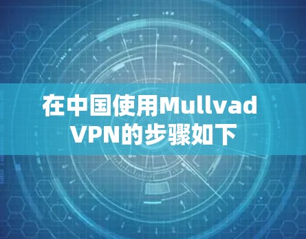 在中国使用Mullvad VPN的步骤如下