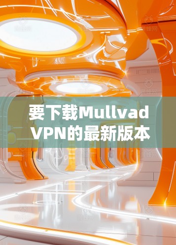 要下载Mullvad VPN的最新版本，可以按照以下步骤操作