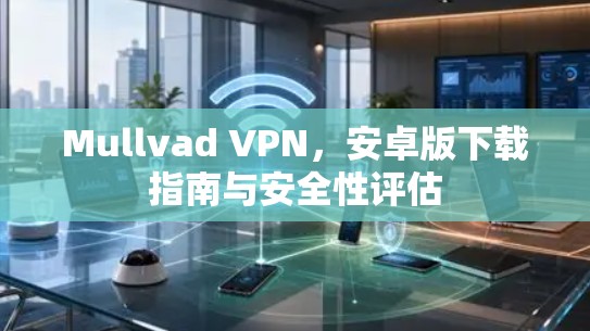 Mullvad VPN，安卓版下载指南与安全性评估