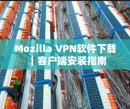 Mozilla VPN软件下载|客户端安装指南 Mozilla VPN软件下载|客户端安装指南