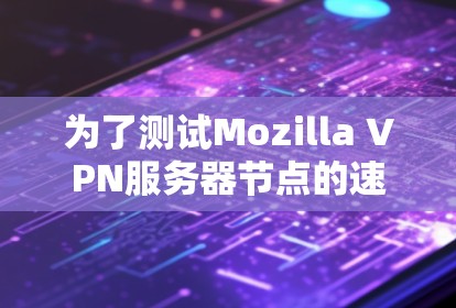 为了测试Mozilla VPN服务器节点的速度,可以按照以下步骤进行 为了测试Mozilla VPN服务器节点的速度,可以按照以下步骤进行