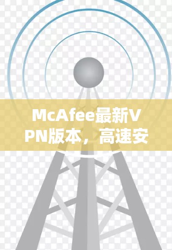 McAfee最新VPN版本,高速安全守卫 McAfee最新VPN版本,高速安全守卫