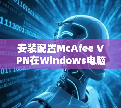 安装配置McAfee VPN在Windows电脑上可以按照以下步骤进行 安装配置McAfee VPN在Windows电脑上可以按照以下步骤进行