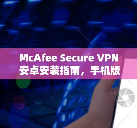 McAfee Secure VPN 安卓安装指南,手机版详细教程 McAfee Secure VPN 安卓安装指南,手机版详细教程
