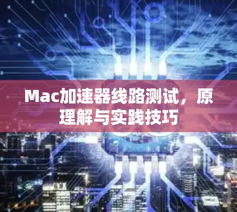 Mac加速器线路测试,原理解与实践技巧 Mac加速器线路测试,原理解与实践技巧