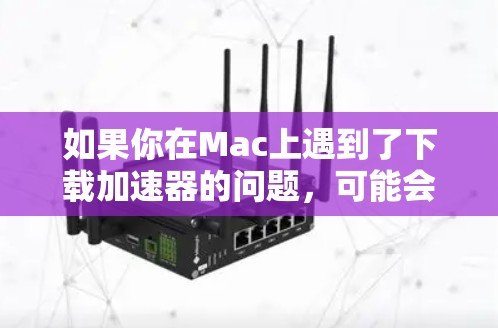 如果你在Mac上遇到了下载加速器的问题，可能会有以下原因导致下载速度慢或无法正常下载。以下是一些可能的解决方法