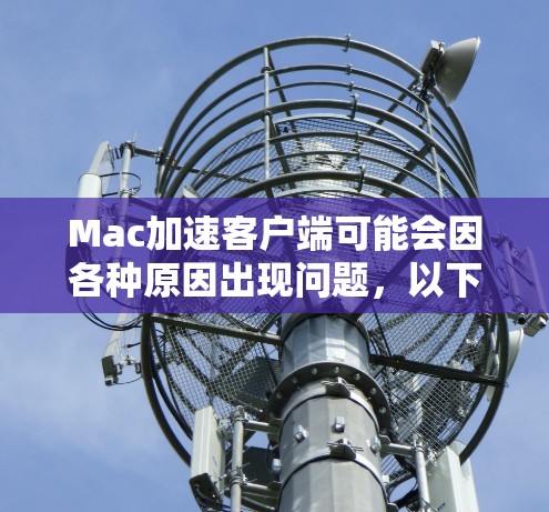 Mac加速客户端可能会因各种原因出现问题，以下是解决问题的步骤和常见问题解答