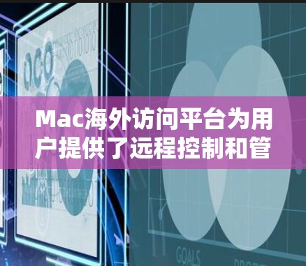 Mac海外访问平台为用户提供了远程控制和管理Mac设备的便利工具,以下是对这些平台的详细分析和总结 Mac海外访问平台为用户提供了远程控制和管理Mac设备的便利工具,以下是对这些平台的详细分析和总结
