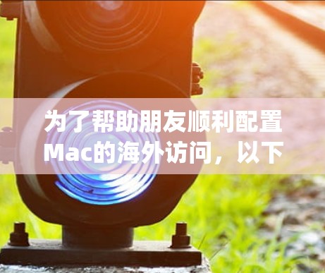 为了帮助朋友顺利配置Mac的海外访问,以下是一个详细的解决方案,涵盖了网络连接、DNS设置、VPN配置、代理服务器、Region锁和数据备份等多个方面 为了帮助朋友顺利配置Mac的海外访问,以下是一个详细的解决方案,涵盖了网络连接、DNS设置、VPN配置、代理服务器、Region锁和数据备份等多个方面