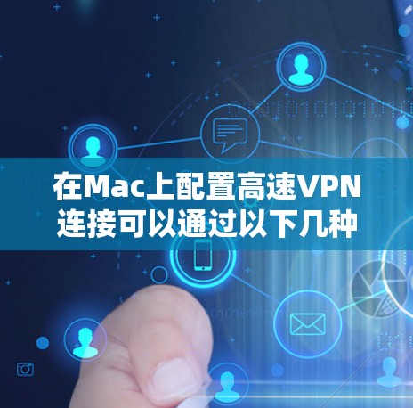 在Mac上配置高速VPN连接可以通过以下几种方法实现