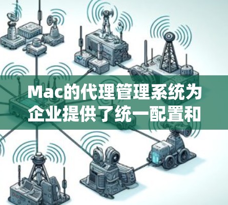 Mac的代理管理系统为企业提供了统一配置和管理网络连接的能力,简化了多台Mac的网络设置,提升了管理效率。以下是选择和使用这些工具的总结 Mac的代理管理系统为企业提供了统一配置和管理网络连接的能力,简化了多台Mac的网络设置,提升了管理效率。以下是选择和使用这些工具的总结