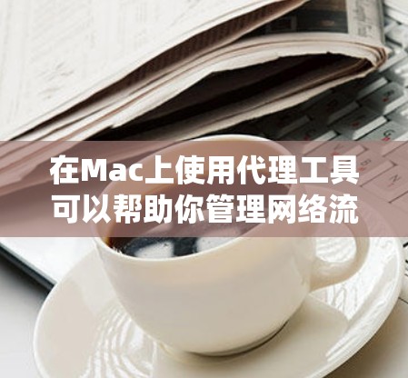在Mac上使用代理工具可以帮助你管理网络流量、控制访问权限或绕过网络限制。以下是一些常用的Mac代理工具和相关资源,供你参考 在Mac上使用代理工具可以帮助你管理网络流量、控制访问权限或绕过网络限制。以下是一些常用的Mac代理工具和相关资源,供你参考