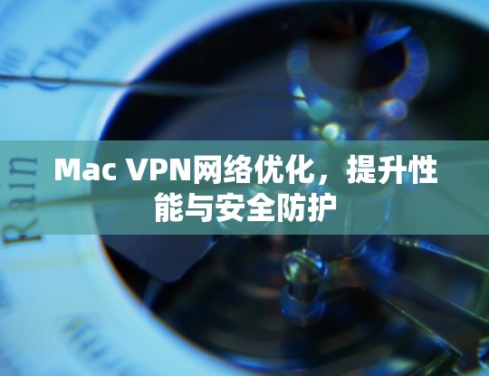 Mac VPN网络优化，提升性能与安全防护