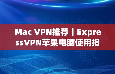 Mac VPN推荐|ExpressVPN苹果电脑使用指南 Mac VPN推荐|ExpressVPN苹果电脑使用指南