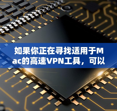 如果你正在寻找适用于Mac的高速VPN工具,可以考虑以下几种选择 如果你正在寻找适用于Mac的高速VPN工具,可以考虑以下几种选择