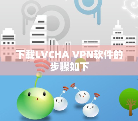 下载LVCHA VPN软件的步骤如下 下载LVCHA VPN软件的步骤如下