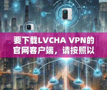 要下载LVCHA VPN的官网客户端,请按照以下步骤操作 要下载LVCHA VPN的官网客户端,请按照以下步骤操作