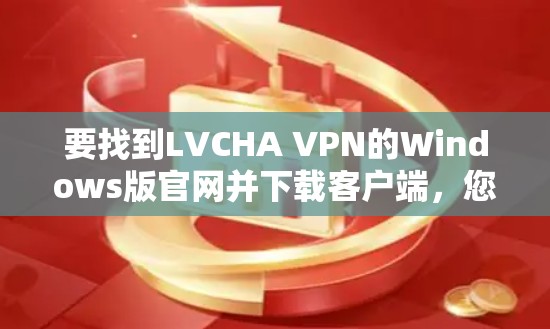 要找到LVCHA VPN的Windows版官网并下载客户端,您可以按照以下步骤进行 要找到LVCHA VPN的Windows版官网并下载客户端,您可以按照以下步骤进行
