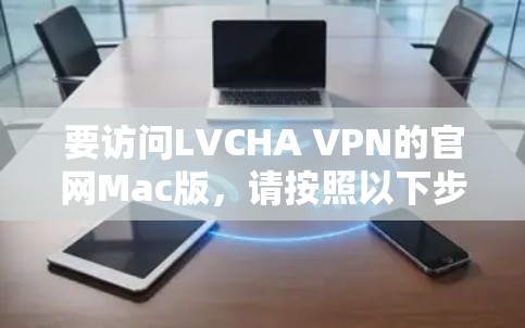 要访问LVCHA VPN的官网Mac版,请按照以下步骤操作 要访问LVCHA VPN的官网Mac版,请按照以下步骤操作