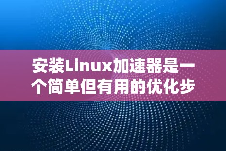 安装Linux加速器是一个简单但有用的优化步骤,可以帮助提升系统性能或项目运行速度。以下是针对不同加速器的详细安装步骤 安装Linux加速器是一个简单但有用的优化步骤,可以帮助提升系统性能或项目运行速度。以下是针对不同加速器的详细安装步骤