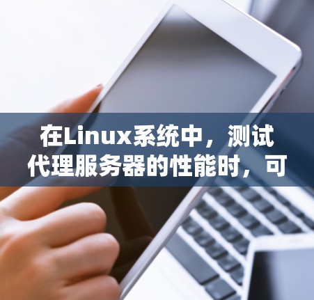在Linux系统中,测试代理服务器的性能时,可以选择以下几种代理测速软件,它们各有特点,适用于不同的需求 在Linux系统中,测试代理服务器的性能时,可以选择以下几种代理测速软件,它们各有特点,适用于不同的需求