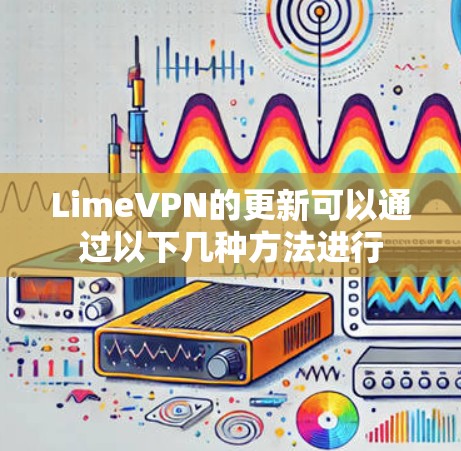 LimeVPN的更新可以通过以下几种方法进行 LimeVPN的更新可以通过以下几种方法进行