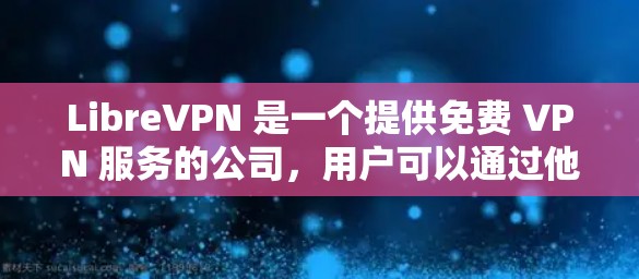 LibreVPN 是一个提供免费 VPN 服务的公司，用户可以通过他们的官网下载客户端。以下是下载 LibreVPN 的步骤
