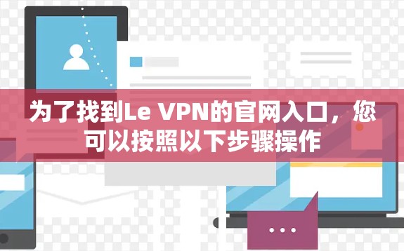 为了找到Le VPN的官网入口,您可以按照以下步骤操作 为了找到Le VPN的官网入口,您可以按照以下步骤操作