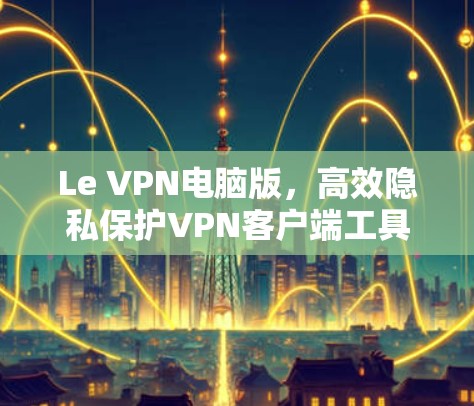 Le VPN电脑版,高效隐私保护VPN客户端工具 Le VPN电脑版,高效隐私保护VPN客户端工具
