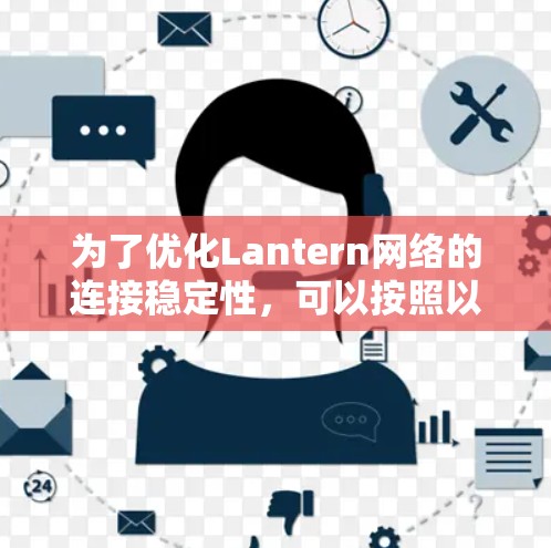 为了优化Lantern网络的连接稳定性,可以按照以下步骤进行 为了优化Lantern网络的连接稳定性,可以按照以下步骤进行