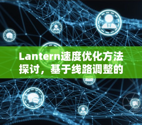 Lantern速度优化方法探讨,基于线路调整的性能提升 Lantern速度优化方法探讨,基于线路调整的性能提升